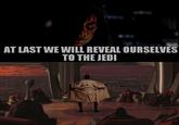 AT LAST WE WILL REVEAL OURSELVES TO THE JEDI