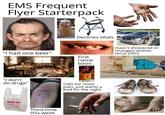 EMS Frequent Flyer Starterpack Declines vitals "I had one beer" First name basis Hasn't showered or changed clothes since 2003 "I don't do drugs" Calls for chest pain, just wants a bed for the night THANK YOU THANK YOU NK YOU Third time this week alami