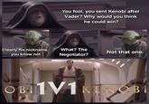 Clearly his nickname, you know not www You fool, you sent Kenobi after Vader? Why would you think he could win? What? The Negotiator? Not that one. OBI1V1 KENOBI