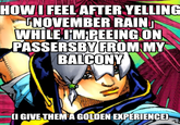 HOW I FEEL AFTER YELLING NOVEMBER RAIN WHILE I'M PEEING ON PASSERSBY FROM MY BALCONY (I GIVE THEM A GOLDEN EXPERIENCE)