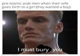 pre-Islamic arab men when their wife gives birth to a girl (they wanted a boy): made with mematic I must bury you