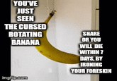 YOU'VE JUST SEEN THE CURSED ROTATING BANANA imgflip.com SHARE OR YOU WILL DIE WITHIN 7 DAYS, BY IRONING YOUR FORESKIN