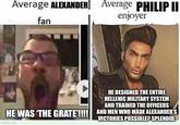 Average ALEXANDER Average PHILIP II fan enjoyer HE DESIGNED THE ENTIRE HELLENIC MILITARY SYSTEM AND TRAINED THE OFFICERS HE WAS 'THE GRATE!!!! AND MEN WHO MADE ALEXANDER'S VICTORIES POSSIBLE? SPLENDID. imgflip.com