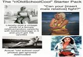 The "r/OldSchoolCool" Starter Pack "Can your [insert male relative] fight?" Literally post a vintage photo of a female relative/random celebrity with boobs/cleavage in it and you'll get 10k upvotes Actual "old school cool" photos get ignored/ downvoted