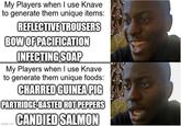 My Players when I use Knave to generate them unique items: REFLECTIVE TROUSERS BOW OF PACIFICATION INFECTING SOAP My Players when I use Knave to generate them unique foods: CHARRED GUINEA PIG PARTRIDGE-BASTED HOT PEPPERS ngocom CANDIED SALMON imgflip.com