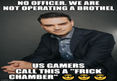NO OFFICER. WE ARE NOT OPERATING A BROTHEL US GAMERS CALL THIS A "FRICK CHAMBER" imgflip.com