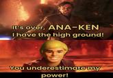 It's over, ANA-KEN I have the high ground! You underestimate my power!