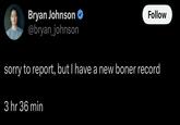 Bryan Johnson @bryan_johnson Follow sorry to report, but I have a new boner record 3 hr 36 min