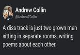 Andrew Collin @AndrewTCollin A diss track is just two grown men sitting in separate rooms, writing poems about each other.