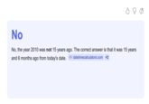 No No, the year 2010 was not 15 years ago. The correct answer is that it was 15 years and 6 months ago from today's date. > datetimecalculators.com +2