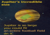 Jupiter's incredible size Jupiter is so large you could fit an entire football field on it.