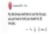 havens1515 • 16m My dad always said that to cure the hiccups you just have to hold your breath for 30 minutes. Vote