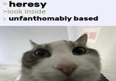 > heresy >look inside unfanthomably based