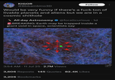 KIGOR Follow @Bbbambino3D Would be very funny if there's a f--- ton of livable planets and aliens but we are in a cosmic s------- \All day Astronomy @forallcurious . 1d BREAKING: Earth may be trapped inside a giant void in space, scientists say 3:54 AM 11 Jul 25 2.7M Views 3,606 Reposts 145 Quotes 82.4K Likes 3,206 Bookmarks