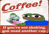 Coffee! If you're not shaking, you need another cup.