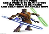 ATTENTION: PONG KRELL WANTS TO REMIND YOU THAT YOU ARE BLINKING AND BREATHING MANUALLY NOW imgflip.com