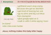 Anonymous 01/19/21(Tue)20:36:54 No.845257423 >girlfriend won't stop crying because she got an abortion >get tired of hearing her s-- 232 KB PNG im home' >go to clinic and dig out fetus from dumpster >glue googly eyes on it >walk in with it while saying 'mom >she cries even harder Jesus, nothing makes this baby killer happy