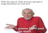 POV the year is 1352 and you just got a huge laceration on your arm Well... I guess I will just die then