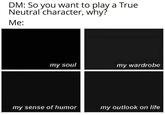 DM: So you want to play a True Neutral character, why? Me: my soul my wardrobe my sense of humor my outlook on life