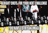 ALRIGHT CHEFS, FOR YOUR NEXT CHALLENGE E 0 PO R YOU HAVE TO FRY AN IMAGE imgflip.com
