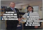 PLAYERS THANKING ME FOR PREPPING A FUN DUNGEON ME KNOWING I GENERATED THE WHOLE DUNGEON IN THE MIDDLE OF THE SESSION imgflip.com