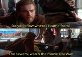 Do you know where IT came from? The sewers, watch the movie Obi Wan