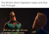 The British when Napoleon steps one foot into Portugal And now, you have officially made wamedaile too far, Buddy.