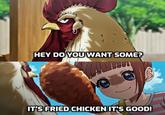 HEY DO YOU WANT SOME? S IT'S FRIED CHICKEN IT'S GOOD!