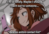 I'm so lonely. Maybe I should reach out to someone... *deletes entire contact list*