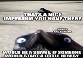 THATS A NICE IMPERIUM YOU HAVE THERE HORUS AND LORGAR WOULD BE A SHAME, IF SOMEONE WOULD START A LITTLE HERESY