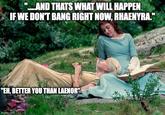 .....AND THATS WHAT WILL HAPPEN IF WE DON'T BANG RIGHT NOW, RHAENYRA." "EH, BETTER YOU THAN LAENOR" imgflip.com