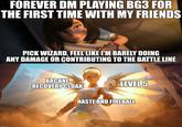 FOREVER DM PLAYING BG3 FOR THE FIRST TIME WITH MY FRIENDS imgflip.com PICK WIZARD, FEEL LIKE I'M BARELY DOING ANY DAMAGE OR CONTRIBUTING TO THE BATTLE LINE ARCANE RECOVERY CLOAK LEVEL 5 HASTE AND FIREBALL