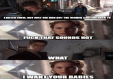 I KILLED THEM, NOT JUST THE MEN BUT THE WOMEN AND CHILDREN TO F--- THAT SOUNDS HOT WHAT imgflip.com I WANT YOUR BABIES