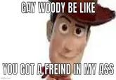 GAY WOODY BE LIKE YOU GOT A FREIND IN MY ASS imgflip.com