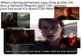 When r/prequelmemes says they prefer OC but a General Reposti gets 15k upvotes just because it's about Obi-Wan This is outrageous, it's unfair, I don't want to hear anymore about Obi-Wan LIAR! How many other lies have I been told by the council?