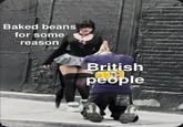 Baked beans for some reason made with mematic British people