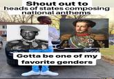 Shout out to heads of states composing national anthems Gotta be one of my favorite genders