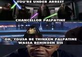YOU'RE UNDER ARREST CHANCELLOR PALPATINE OH, YOUSA BE THINKEN PALPATINE WASSA BEHINDEN DIS