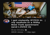 27:43 I got violently R*PED in my a------ in a filthy New York apartment (and LOVED it) Brew Dinsky 882K views • 1 day ago