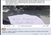 Sometimes I get bored and walk around the Walmart parking lot putting notes on random cars. 21.1k I'm Pregnant Call Me!! 379 Comments 7.3k ShadowZG42. 11h Every night, Satan checks under his bed confirming that you're not there. Reply 2.4k