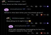 NVDAismygod • 39m First time on the internet? JimmyKastner OP • 36m When's the last time you touched grass? NVDAismygod⚫ 35m Standing in it right now -10 11 -12 JimmyKastner OP. 33m And yet somehow managing to be the biggest weed in the yard 15