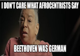 I DON'T CARE WHAT AFROCENTRISTS SAY BEETHOVEN WAS GERMAN