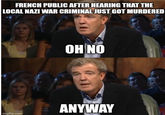 FRENCH PUBLIC AFTER HEARING THAT THE LOCAL NAZI WAR CRIMINAL JUST GOT MURDERED imgflip.com OH NO ANYWAY
