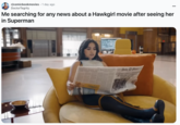 r/comicbookmovies • 1 day ago DoctorTegrity Me searching for any news about a Hawkgirl movie after seeing her in Superman Daily Planet S DEFIES GENTI COMENT BY HOLDING SUPERMANN PEATTIMEN