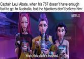 Captain Leul Abate, when his 767 doesn't have enough fuel to get to Australia, but the hijackers don't believe him: NETFLIX imgflip.com MIRA RUMI ZOEY Yeah, this plane's trashed. NTRUX
