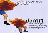 ok ima corrupt the Wall damn the Wall got military history encyclopedia