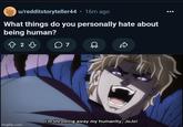 u/redditstoryteller44 • 16m ago What things do you personally hate about being human? 823 07 I'm throwing away my humanity, JoJo! imgflip.com