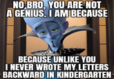 NO BRO, YOU ARE NOT A GENIUS. I AM BECAUSE BECAUSE UNLIKE YOU I NEVER WROTE MY LETTERS BACKWARD IN KINDERGARTEN