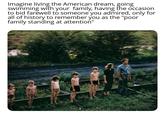Imagine living the American dream, going swimming with your family, having the occasion to bid farewell to someone you admired, only for all of history to remember you as the "poor family standing at attention"