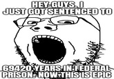 HEY GUYS.I JUST GOT SENTENCED TO 69420 YEARS IN FEDERAL PRISON NOW THIS IS EPIC
